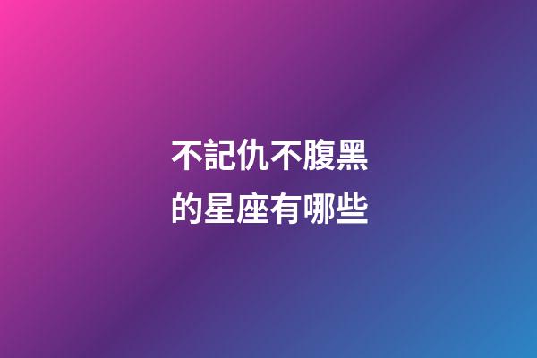 不記仇不腹黑的星座有哪些-第1張-星座運(yùn)勢(shì)-玄機(jī)派