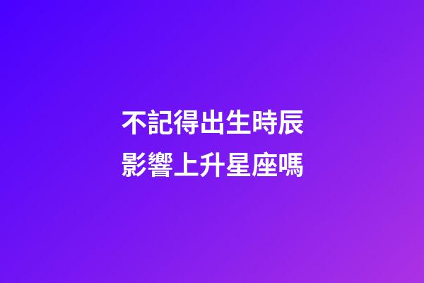 不記得出生時辰影響上升星座嗎-第1張-星座運勢-玄機派