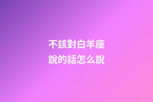 不該對白羊座說的話怎么說-第1張-星座運勢-玄機派