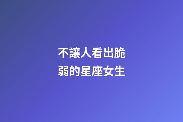 不讓人看出脆弱的星座女生-第1張-星座運勢-玄機派