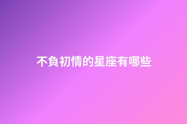 不負初情的星座有哪些-第1張-星座運勢-玄機派