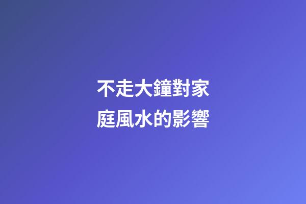 不走大鐘對家庭風水的影響