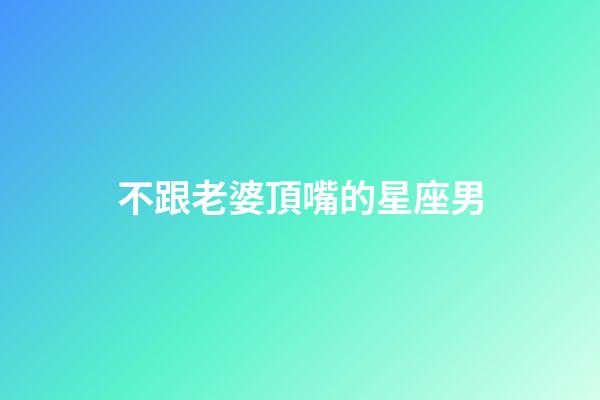 不跟老婆頂嘴的星座男-第1張-星座運勢-玄機派