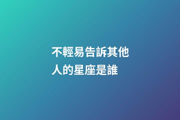 不輕易告訴其他人的星座是誰-第1張-星座運勢-玄機派