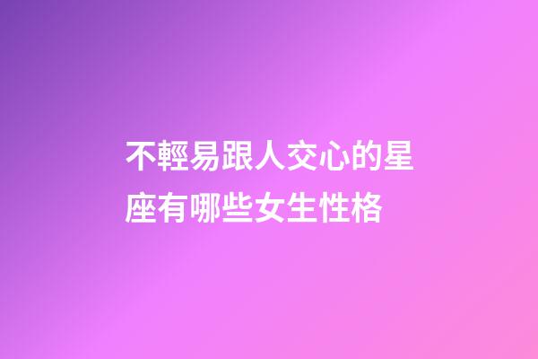 不輕易跟人交心的星座有哪些女生性格-第1張-星座運勢-玄機派
