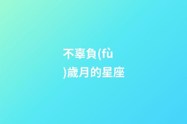 不辜負(fù)歲月的星座-第1張-星座運勢-玄機派