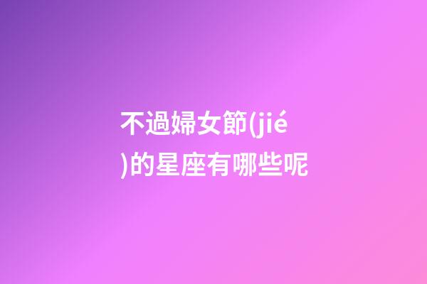 不過婦女節(jié)的星座有哪些呢