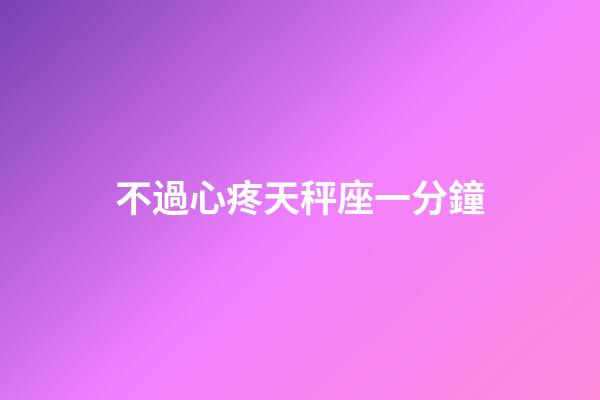 不過心疼天秤座一分鐘-第1張-星座運勢-玄機派