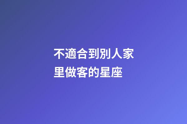 不適合到別人家里做客的星座-第1張-星座運(yùn)勢(shì)-玄機(jī)派