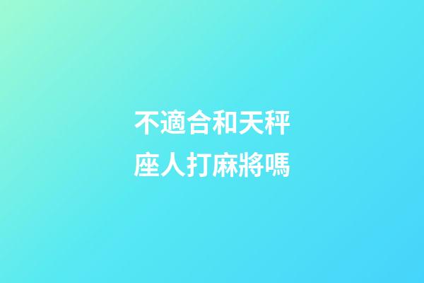 不適合和天秤座人打麻將嗎-第1張-星座運勢-玄機派