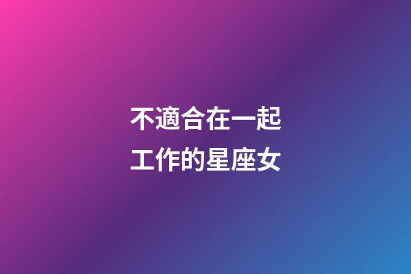 不適合在一起工作的星座女-第1張-星座運勢-玄機派