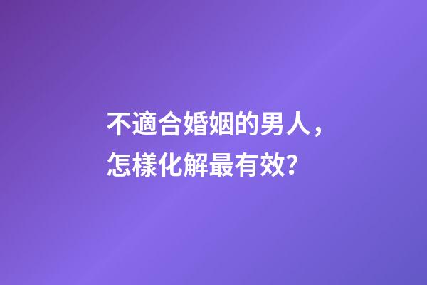 不適合婚姻的男人，怎樣化解最有效？