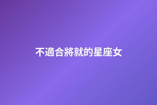 不適合將就的星座女-第1張-星座運勢-玄機派