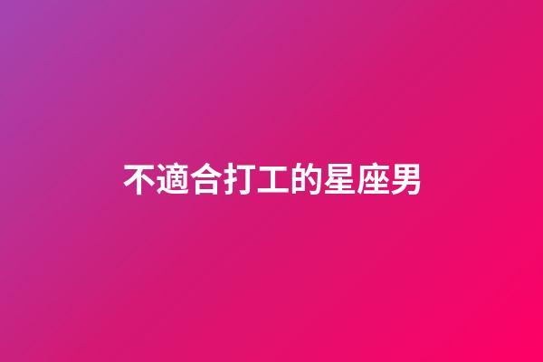 不適合打工的星座男-第1張-星座運勢-玄機派