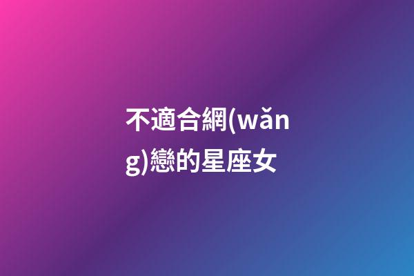 不適合網(wǎng)戀的星座女-第1張-星座運勢-玄機派