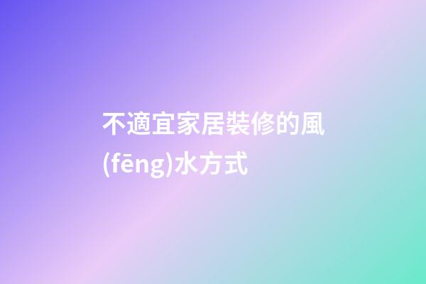 不適宜家居裝修的風(fēng)水方式