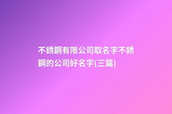 不銹鋼有限公司取名字不銹鋼的公司好名字(三篇)-第1張-公司起名-玄機派