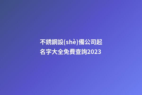 不銹鋼設(shè)備公司起名字大全免費查詢2023-第1張-公司起名-玄機派