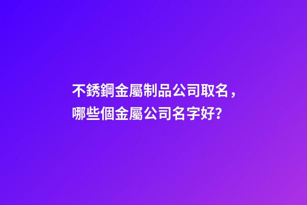 不銹鋼金屬制品公司取名，哪些個金屬公司名字好？-第1張-公司起名-玄機派