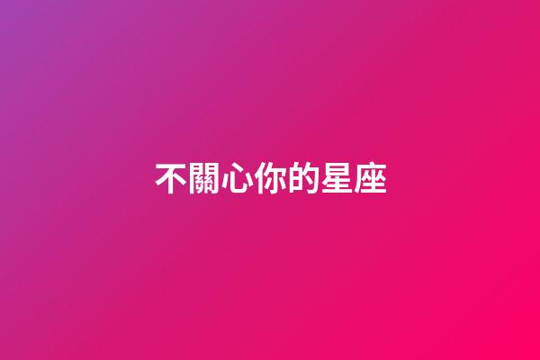 不關心你的星座-第1張-星座運勢-玄機派