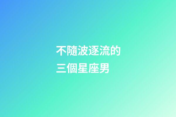 不隨波逐流的三個星座男-第1張-星座運勢-玄機派