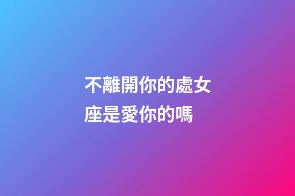 不離開你的處女座是愛你的嗎-第1張-星座運勢-玄機派