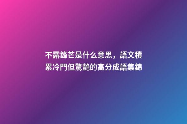 不露鋒芒是什么意思，語文積累冷門但驚艷的高分成語集錦-第1張-觀點(diǎn)-玄機(jī)派