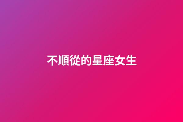 不順從的星座女生-第1張-星座運勢-玄機派