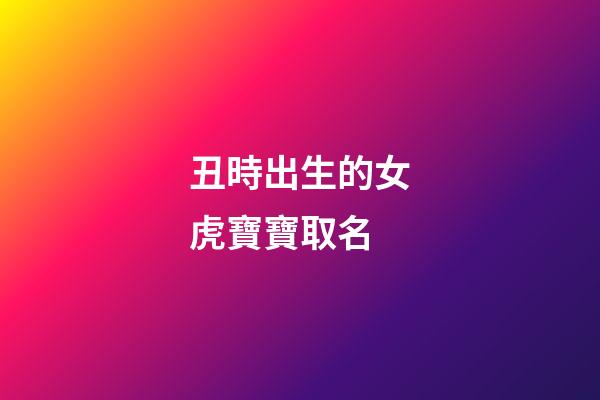 丑時出生的女虎寶寶取名(丑時出生女孩取名)-第1張-女孩起名-玄機派