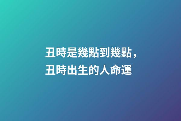 丑時是幾點到幾點，丑時出生的人命運