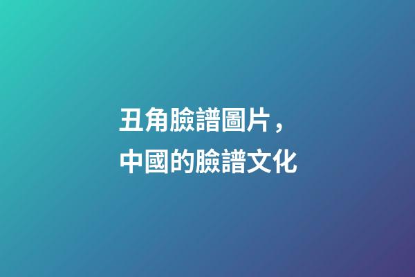 丑角臉譜圖片，中國的臉譜文化-第1張-觀點-玄機派