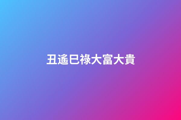 丑遙巳祿大富大貴