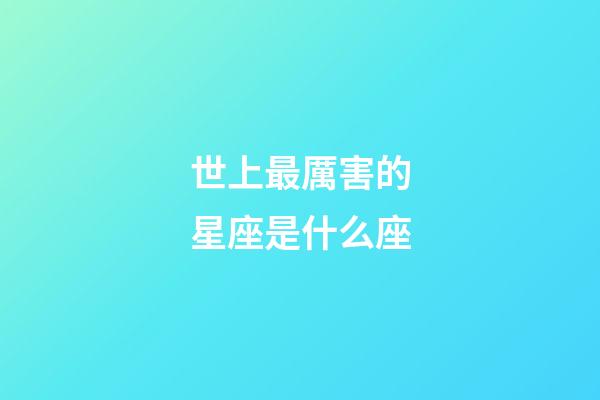 世上最厲害的星座是什么座-第1張-星座運(yùn)勢(shì)-玄機(jī)派