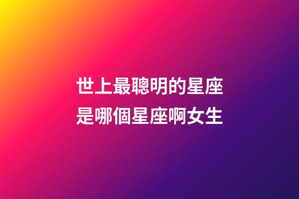 世上最聰明的星座是哪個星座啊女生-第1張-星座運勢-玄機派