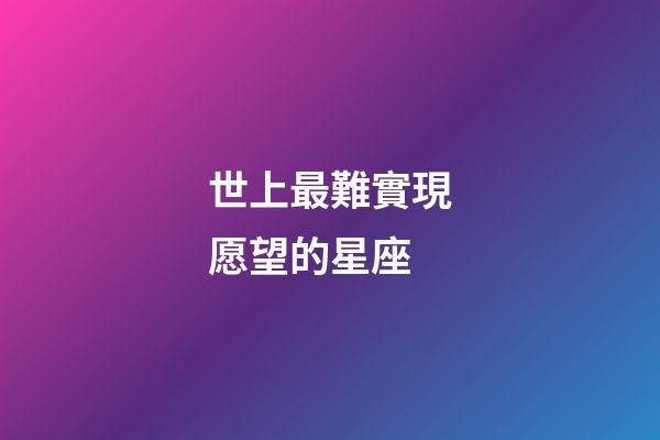 世上最難實現愿望的星座-第1張-星座運勢-玄機派
