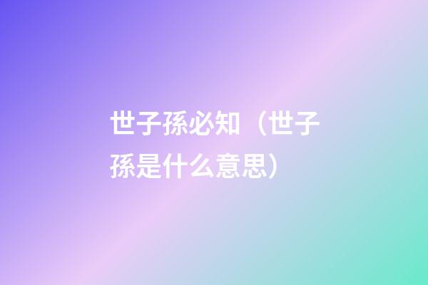 世子孫必知（世子孫是什么意思）