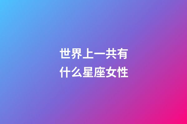 世界上一共有什么星座女性-第1張-星座運勢-玄機派
