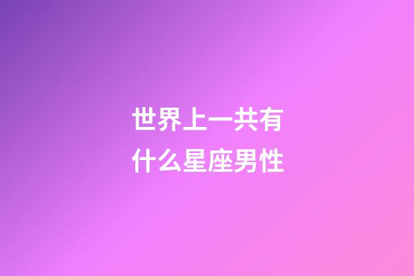 世界上一共有什么星座男性-第1張-星座運勢-玄機派