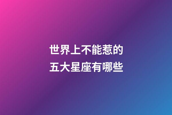世界上不能惹的五大星座有哪些-第1張-星座運勢-玄機派