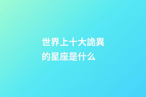 世界上十大詭異的星座是什么-第1張-星座運(yùn)勢(shì)-玄機(jī)派