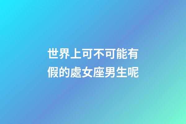 世界上可不可能有假的處女座男生呢-第1張-星座運(yùn)勢-玄機(jī)派