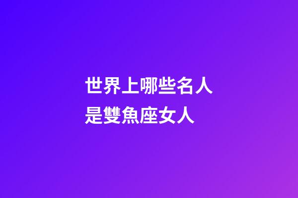 世界上哪些名人是雙魚座女人-第1張-星座運(yùn)勢-玄機(jī)派
