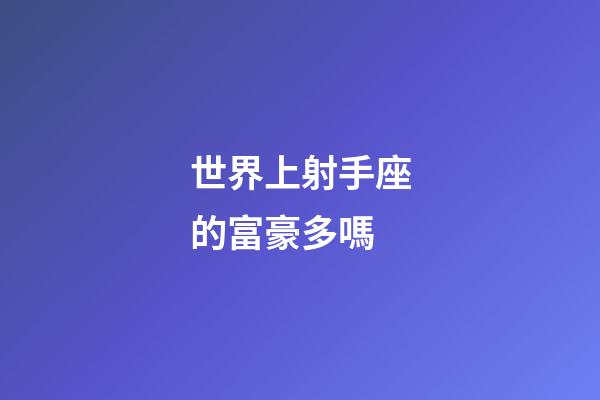 世界上射手座的富豪多嗎-第1張-星座運勢-玄機派