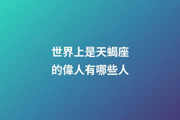 世界上是天蝎座的偉人有哪些人-第1張-星座運勢-玄機派