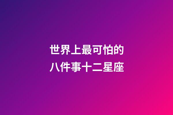 世界上最可怕的八件事十二星座-第1張-星座運(yùn)勢-玄機(jī)派