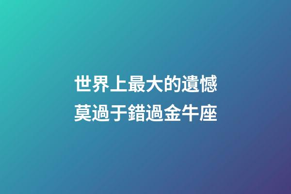 世界上最大的遺憾莫過于錯過金牛座-第1張-星座運勢-玄機派
