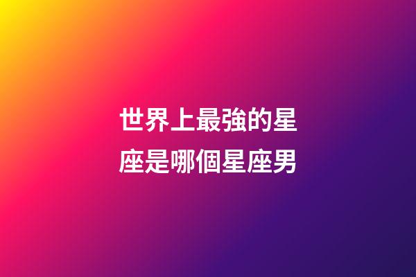 世界上最強的星座是哪個星座男-第1張-星座運勢-玄機派