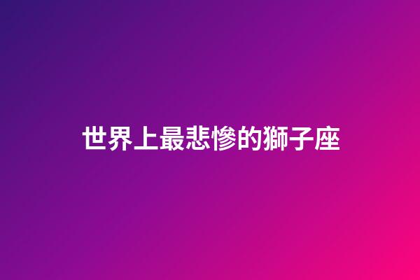 世界上最悲慘的獅子座-第1張-星座運勢-玄機派