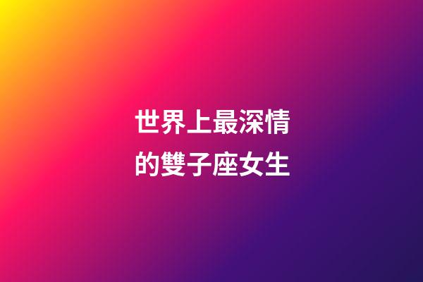 世界上最深情的雙子座女生-第1張-星座運勢-玄機派