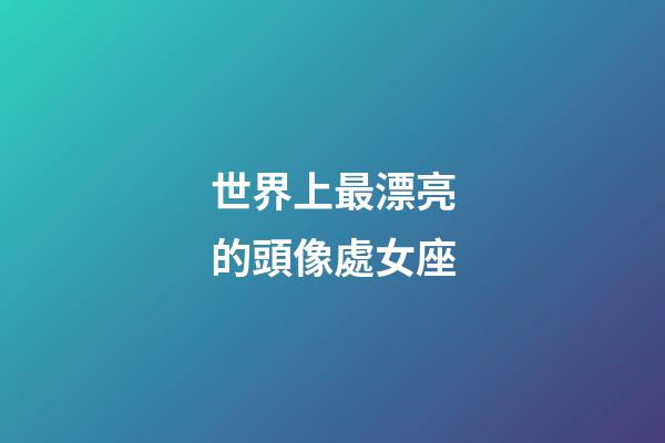 世界上最漂亮的頭像處女座-第1張-星座運勢-玄機派